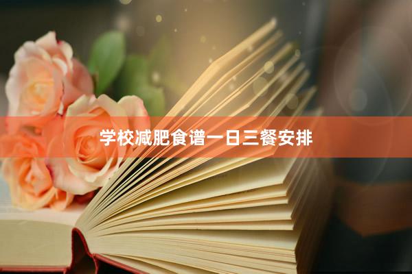 学校减肥食谱一日三餐安排